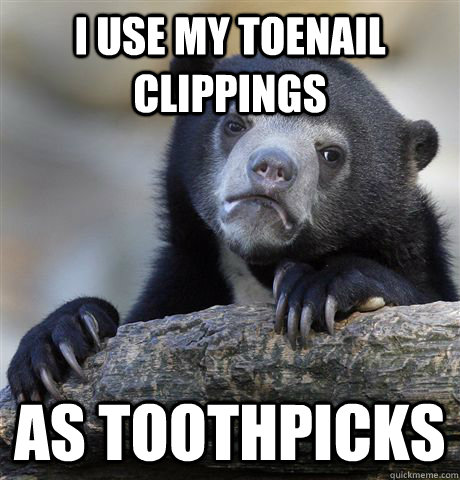 I use my toenail clippings as toothpicks - I use my toenail clippings as toothpicks  Confession Bear