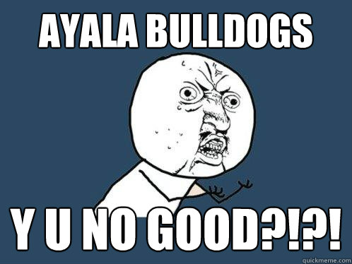 Ayala Bulldogs Y u no good?!?!  Y U No