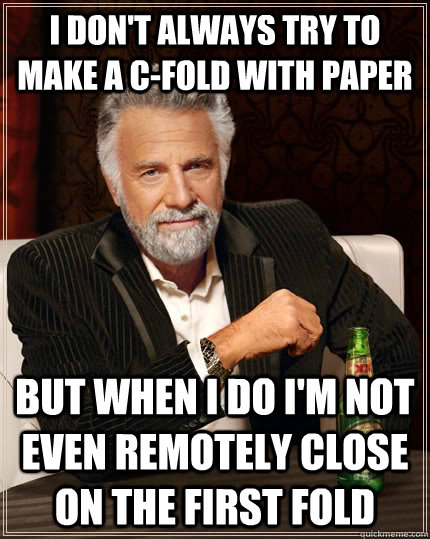 I don't always try to make a c-fold with paper but when I do i'm not even remotely close on the first fold  The Most Interesting Man In The World