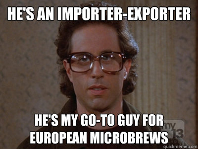 He's an importer-exporter He's my go-to guy for European microbrews  Hipster Seinfeld