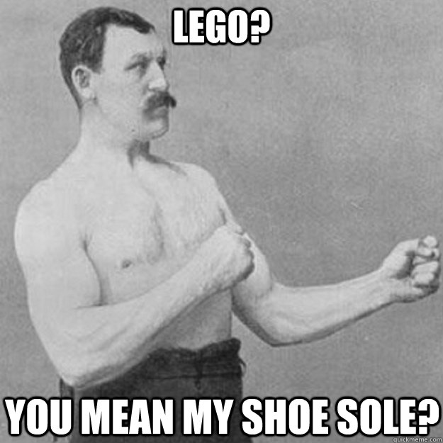 lego? you mean my shoe sole?  overly manly man