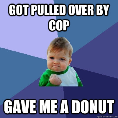 got pulled over by cop  gave me a donut  Success Kid