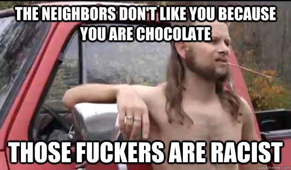 The neighbors don't like you because you are chocolate Those fuckers are racist  Almost Politically Correct Redneck