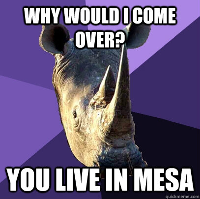 WHy would i come over? you live in mesa  Sexually Oblivious Rhino