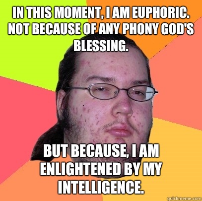 In this moment, I am euphoric. Not because of any phony God's blessing. But because, I am enlightened by my intelligence.  Butthurt Dweller