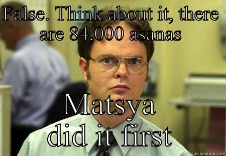 Whatever-it's -called-asana. - FALSE. THINK ABOUT IT, THERE ARE 84,000 ASANAS MATSYA DID IT FIRST Schrute