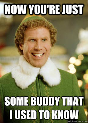 Now you're just  some buddy that
i used to know  Buddy the Elf