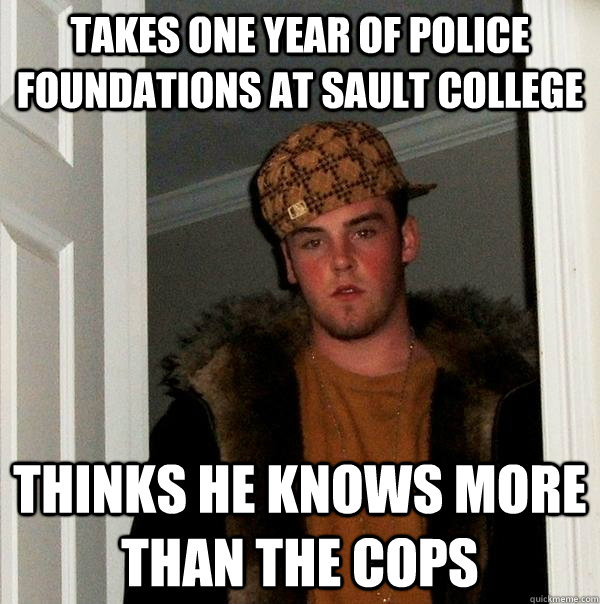 TAKES ONE YEAR OF POLICE FOUNDATIONS AT SAULT COLLEGE THINKS HE KNOWS MORE THAN THE COPS  Scumbag Steve