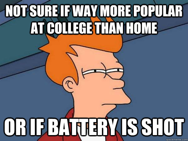 Not sure if way more popular at college than home Or if battery is shot  Futurama Fry