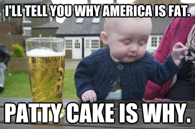 I'll tell you why America is fat. Patty Cake is why.   drunk baby