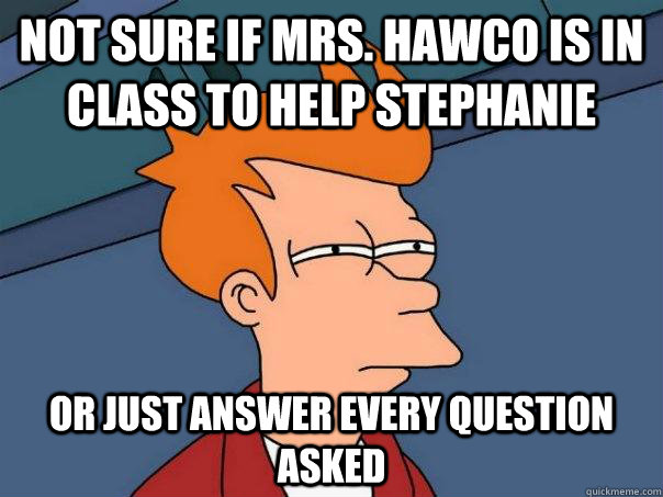 Not sure if mrs. hawco is in class to help stephanie Or just answer every question asked  Futurama Fry