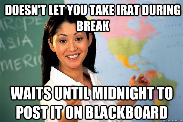 Doesn't let you take IRAT during break Waits until midnight to post it on blackboard  Unhelpful High School Teacher