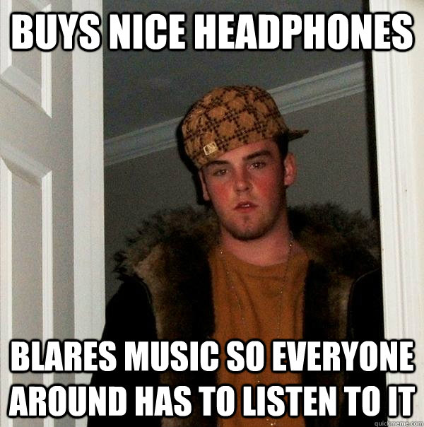 Buys Nice headphones blares music so everyone around has to listen to it  Scumbag Steve