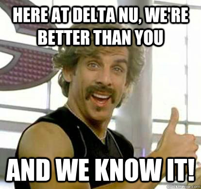 Here at Delta Nu, we're better than you and we know it!  White Goodman