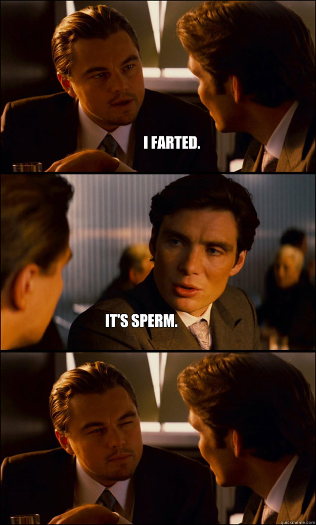 I farted. It's sperm.  Inception