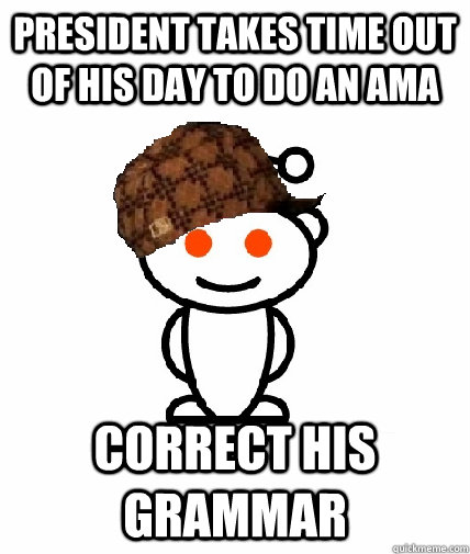 President takes time out of his day to do an ama correct his grammar - President takes time out of his day to do an ama correct his grammar  Scumbag Reddit