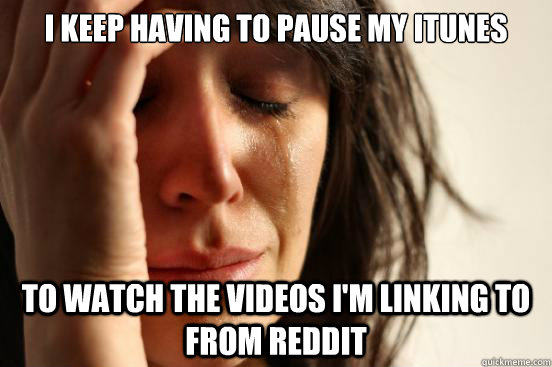 I keep having to pause my itunes to watch the videos i'm linking to from reddit - I keep having to pause my itunes to watch the videos i'm linking to from reddit  First World Problems