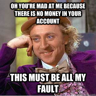 Oh you're mad at me because there is no money in your account this must be all my fault   Condescending Wonka