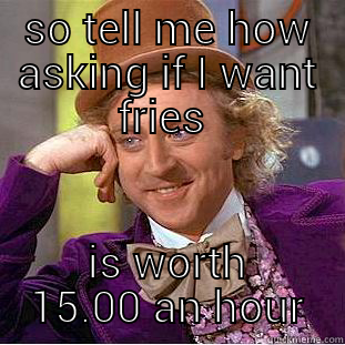 SO TELL ME HOW ASKING IF I WANT FRIES  IS WORTH 15.00 AN HOUR Condescending Wonka