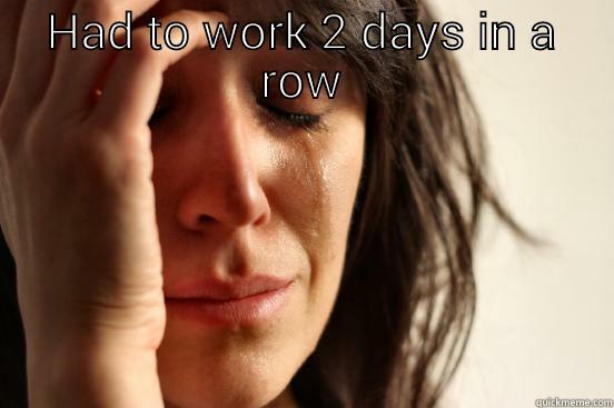 HAD TO WORK 2 DAYS IN A ROW  First World Problems