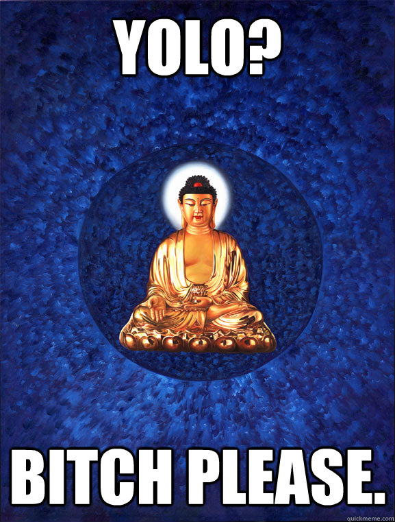 YOLO? Bitch please. - YOLO? Bitch please.  YOLO Buddha