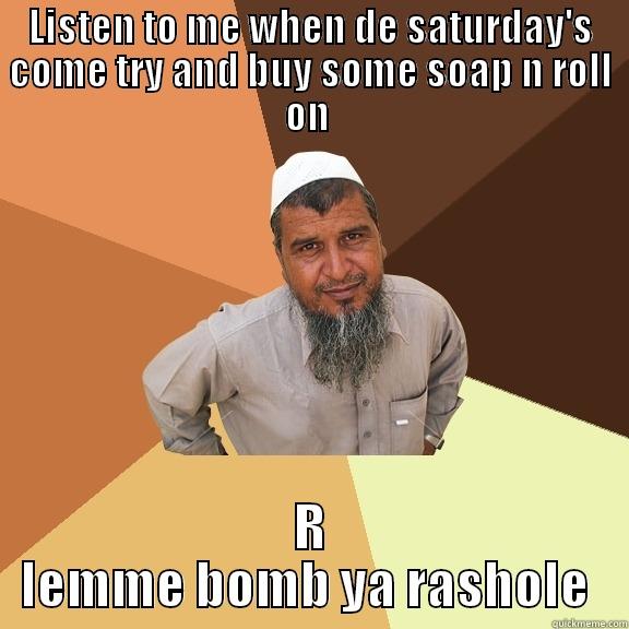 LISTEN TO ME WHEN DE SATURDAY'S COME TRY AND BUY SOME SOAP N ROLL ON  R LEMME BOMB YA RASHOLE  Ordinary Muslim Man