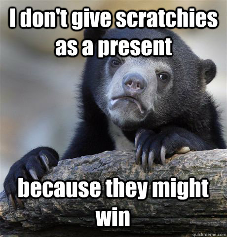 I don't give scratchies as a present because they might win  Confession Bear