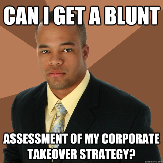 can i get a blunt assessment of my corporate takeover strategy?  Successful Black Man