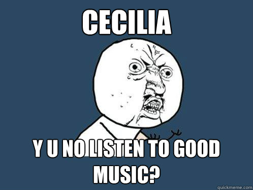 cecilia y u no listen to good music? - cecilia y u no listen to good music?  Y U No