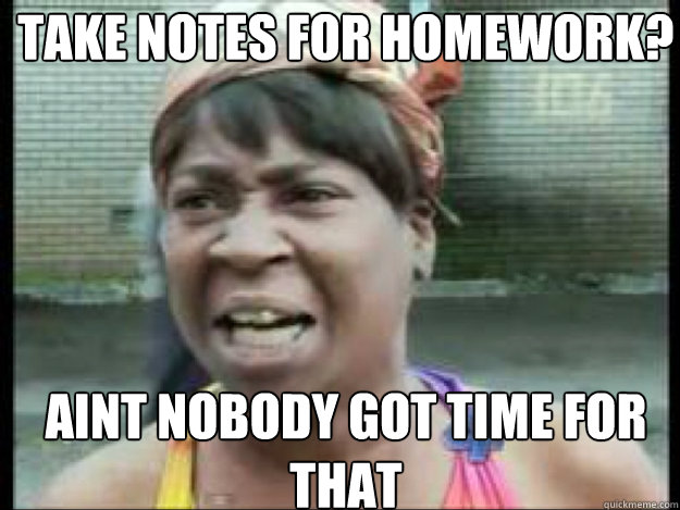 TAKE NOTES FOR HOMEWORK? AINT NOBODY GOT TIME FOR THAT   