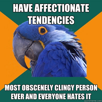 Have affectionate tendencies most obscenely clingy person ever and everyone hates it  Paranoid Parrot