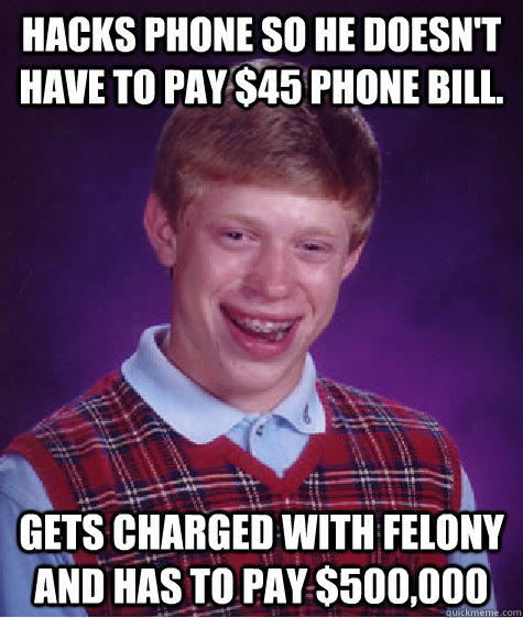 Hacks phone so he doesn't have to pay $45 phone bill. Gets charged with felony and has to pay $500,000  - Hacks phone so he doesn't have to pay $45 phone bill. Gets charged with felony and has to pay $500,000   Bad Luck Brian