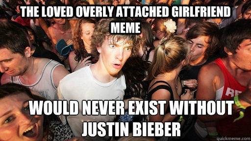 The loved overly attached girlfriend meme would never exist without justin bieber  Sudden Clarity Clarence