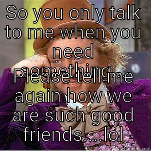 SO YOU ONLY TALK TO ME WHEN YOU NEED SOMETHING... PLEASE TELL ME AGAIN HOW WE ARE SUCH GOOD FRIENDS....LOL Condescending Wonka