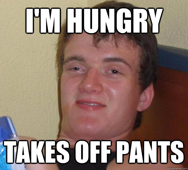 I'm hungry takes off pants  10 Guy