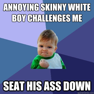 Annoying skinny white boy challenges me seat his ass down  Success Kid