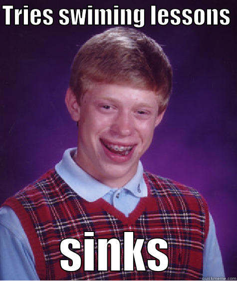 TRIES SWIMING LESSONS  SINKS Bad Luck Brian