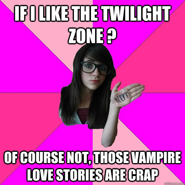 If i like the twilight zone ? of course not, those vampire love stories are crap  Idiot Nerd Girl