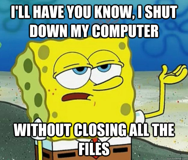 I'll have you know, I shut down my computer without closing all the files  Tough Spongebob