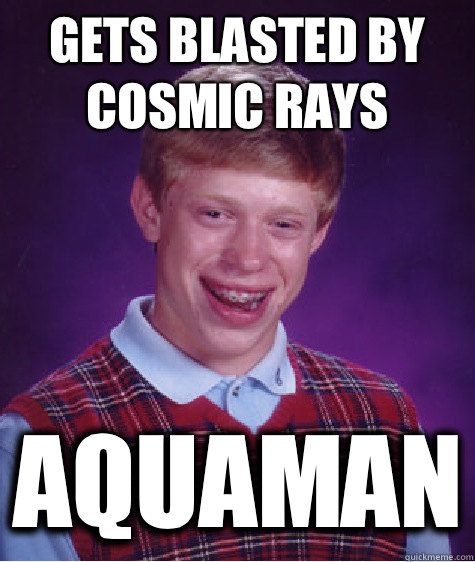 Gets blasted by cosmic rays Aquaman  Bad Luck Brian