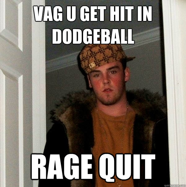 Vag u get hit in dodgeball RAGE QUIT  Scumbag Steve