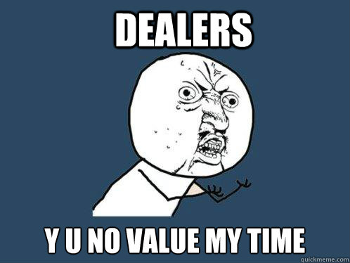 dealers y u no value my time  Y U No