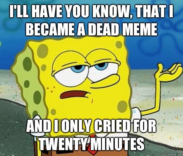 I'll have you know, that I became a dead meme And i only cried for twenty minutes  Tough Spongebob