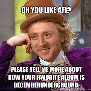 Oh you like AFI?  Please tell me more about how your favorite album is DECEMBERUNDERGROUND.  Willy Wonka Meme