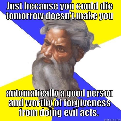 JUST BECAUSE YOU COULD DIE TOMORROW DOESN'T MAKE YOU AUTOMATICALLY A GOOD PERSON AND WORTHY OF FORGIVENESS FROM DOING EVIL ACTS.  Advice God