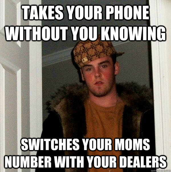 Takes your phone without you knowing Switches your Moms number with your dealers - Takes your phone without you knowing Switches your Moms number with your dealers  Scumbag Steve