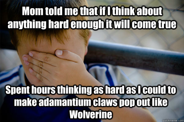 Mom told me that if I think about anything hard enough it will come true Spent hours thinking as hard as I could to make adamantium claws pop out like Wolverine  Confession kid