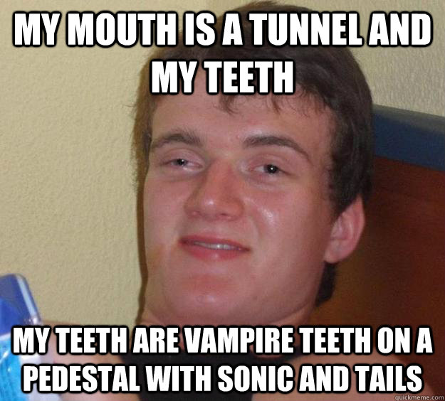 My mouth is a tunnel and my teeth My teeth are vampire teeth on a pedestal with sonic and tails  10 Guy