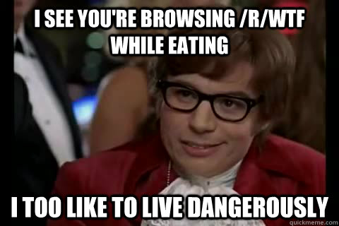 I see you're browsing /r/WTF while eating i too like to live dangerously  Dangerously - Austin Powers