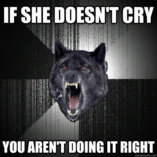 If she doesn't cry you aren't doing it right  Insanity Wolf